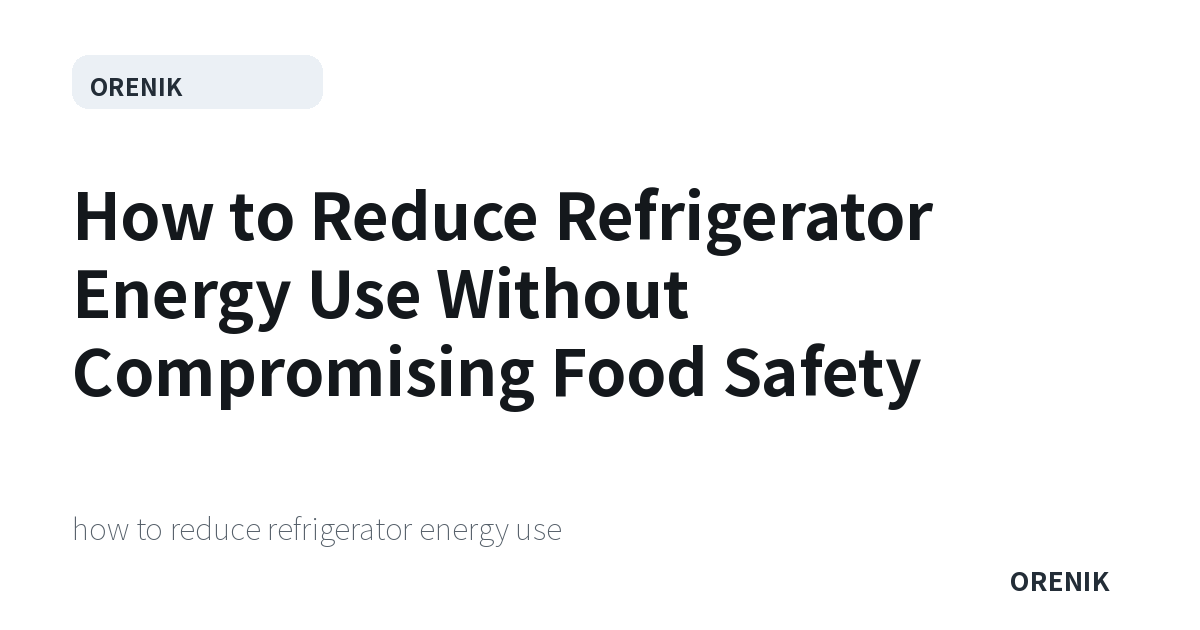 How to Reduce Refrigerator Energy Use Without Compromising Food Safety