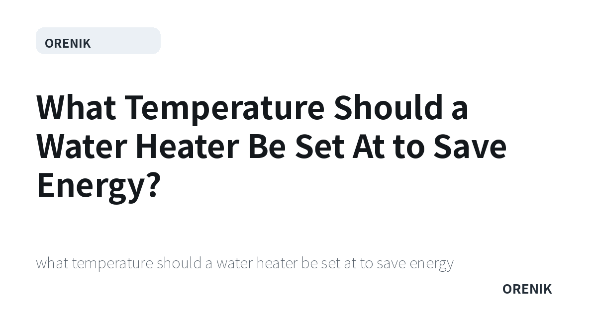 What Temperature Should a Water Heater Be Set At to Save Energy?