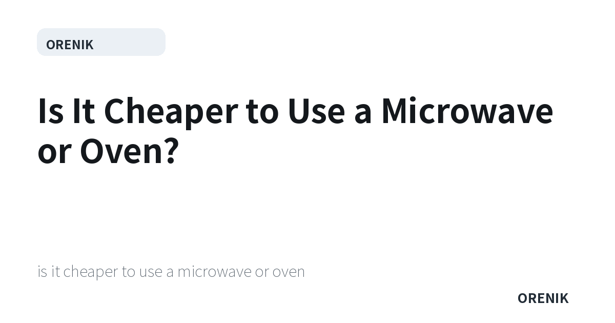 Is It Cheaper to Use a Microwave or Oven?
