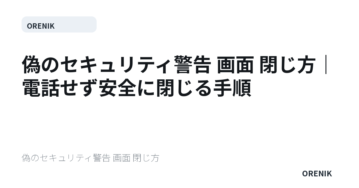 偽のセキュリティ警告 画面 閉じ方｜電話せず安全に閉じる手順